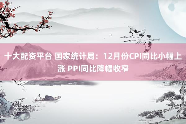 十大配资平台 国家统计局：12月份CPI同比小幅上涨 PPI同比降幅收窄