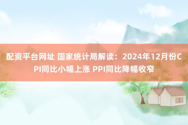 配资平台网址 国家统计局解读：2024年12月份CPI同比小幅上涨 PPI同比降幅收窄
