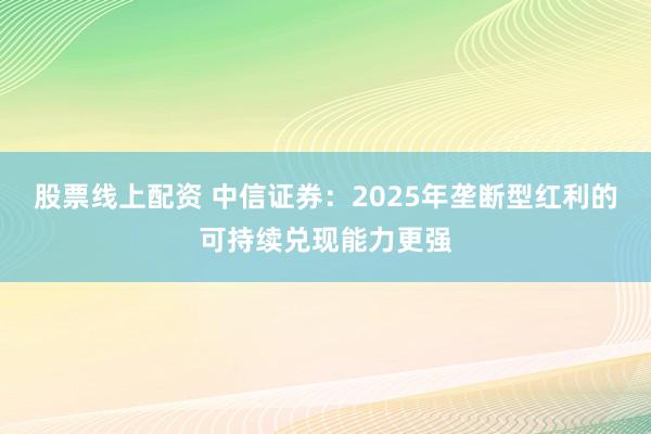 股票线上配资 中信证券：2025年垄断型红利的可持续兑现能力更强