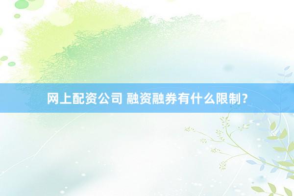 网上配资公司 融资融券有什么限制？