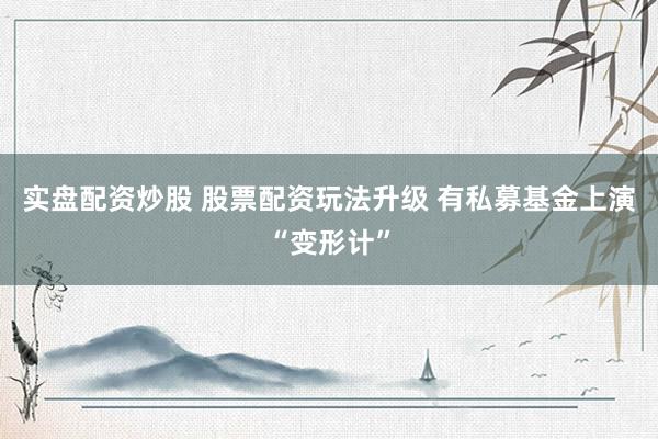 实盘配资炒股 股票配资玩法升级 有私募基金上演“变形计”