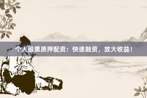 个人股票质押配资：快速融资，放大收益！