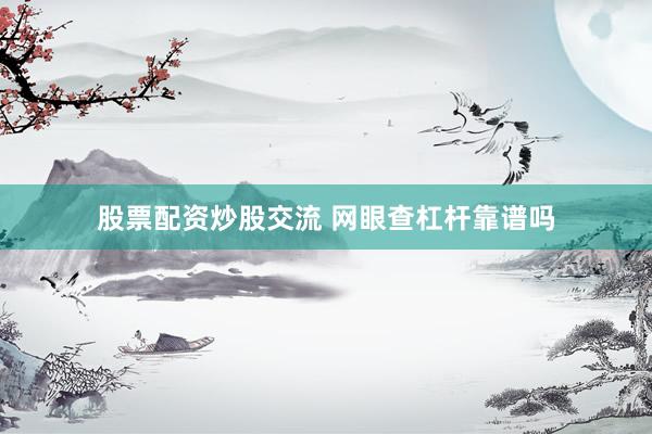 股票配资炒股交流 网眼查杠杆靠谱吗