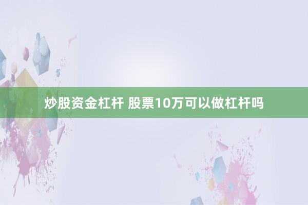 炒股资金杠杆 股票10万可以做杠杆吗