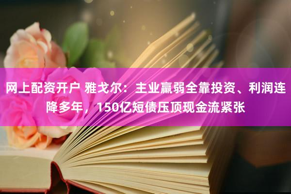 网上配资开户 雅戈尔：主业羸弱全靠投资、利润连降多年，150亿短债压顶现金流紧张