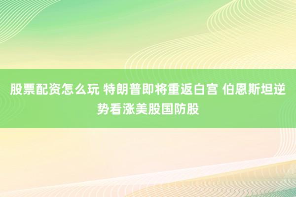 股票配资怎么玩 特朗普即将重返白宫 伯恩斯坦逆势看涨美股国防股