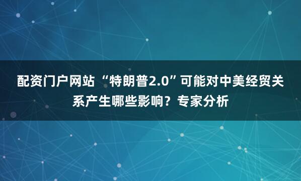 配资门户网站 “特朗普2.0”可能对中美经贸关系产生哪些影响？专家分析