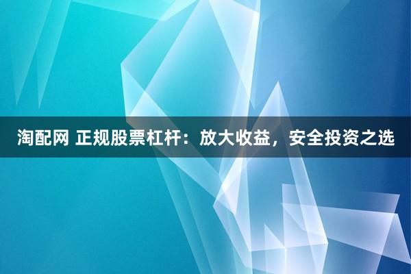 淘配网 正规股票杠杆：放大收益，安全投资之选