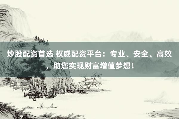 炒股配资首选 权威配资平台：专业、安全、高效，助您实现财富增值梦想！