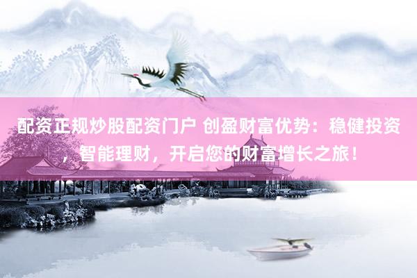 配资正规炒股配资门户 创盈财富优势：稳健投资，智能理财，开启您的财富增长之旅！