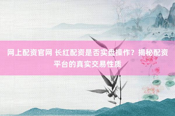 网上配资官网 长红配资是否实盘操作？揭秘配资平台的真实交易性质