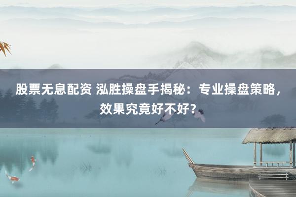 股票无息配资 泓胜操盘手揭秘：专业操盘策略，效果究竟好不好？