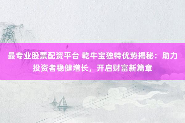 最专业股票配资平台 乾牛宝独特优势揭秘：助力投资者稳健增长，开启财富新篇章