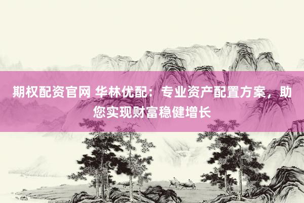 期权配资官网 华林优配：专业资产配置方案，助您实现财富稳健增长
