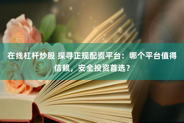 在线杠杆炒股 探寻正规配资平台：哪个平台值得信赖，安全投资首选？