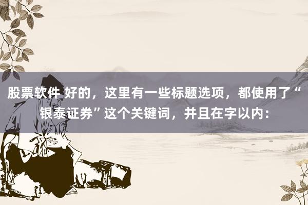 股票软件 好的，这里有一些标题选项，都使用了“银泰证券”这个关键词，并且在字以内：