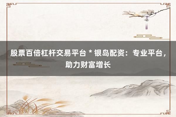 股票百倍杠杆交易平台 * 银岛配资：专业平台，助力财富增长