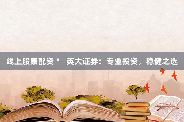 线上股票配资 *   英大证券：专业投资，稳健之选