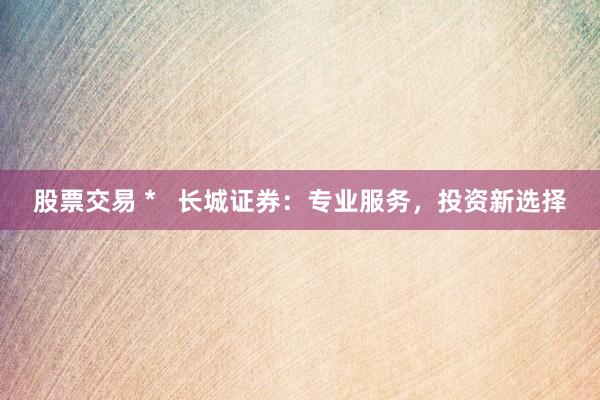 股票交易 *   长城证券：专业服务，投资新选择