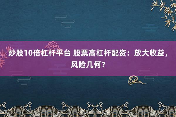 炒股10倍杠杆平台 股票高杠杆配资：放大收益，风险几何？