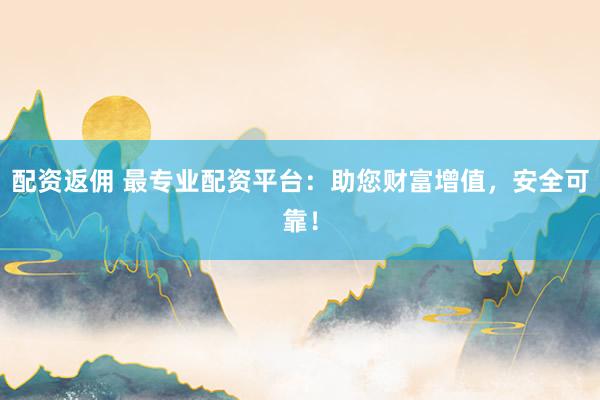 配资返佣 最专业配资平台：助您财富增值，安全可靠！
