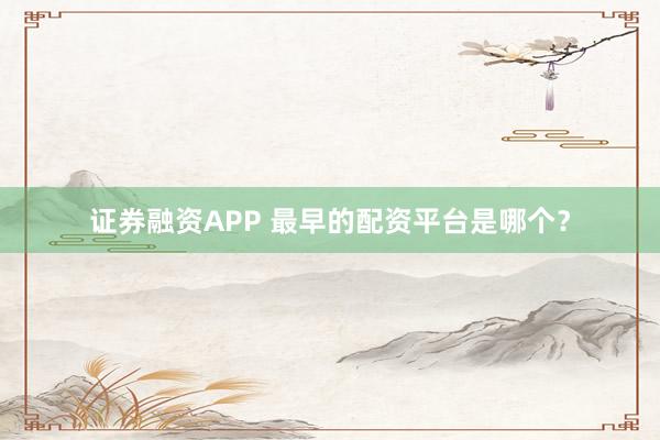 证券融资APP 最早的配资平台是哪个？