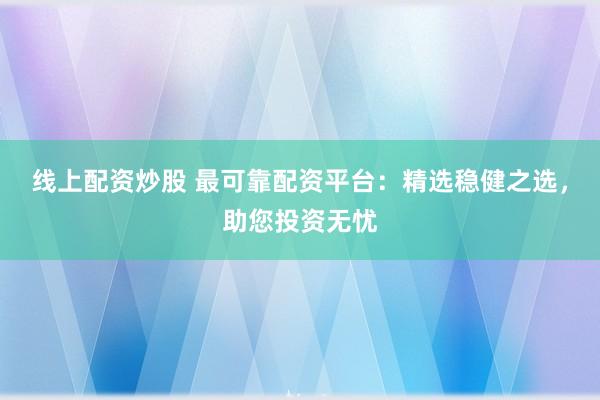 线上配资炒股 最可靠配资平台：精选稳健之选，助您投资无忧