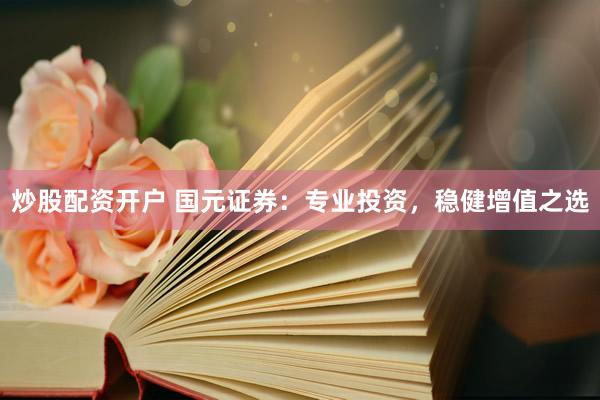 炒股配资开户 国元证券：专业投资，稳健增值之选