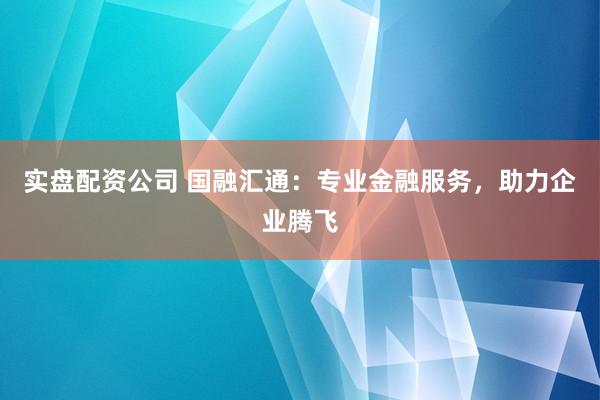 实盘配资公司 国融汇通：专业金融服务，助力企业腾飞