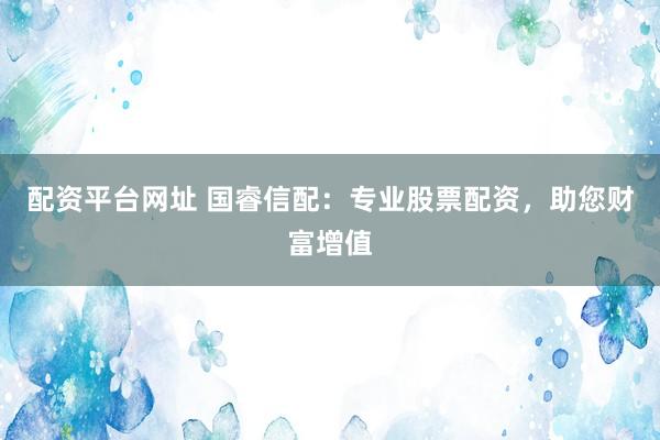 配资平台网址 国睿信配：专业股票配资，助您财富增值