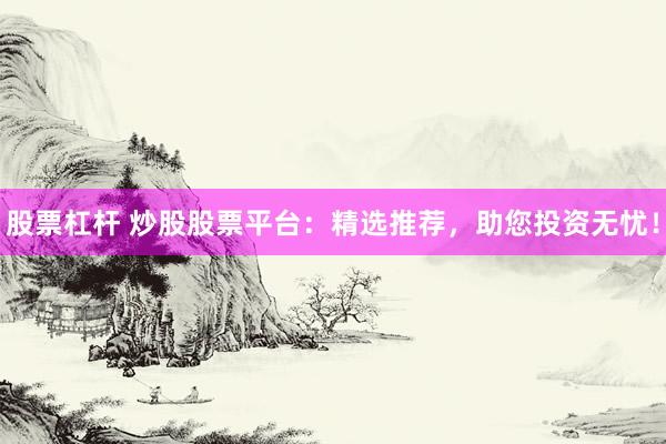 股票杠杆 炒股股票平台：精选推荐，助您投资无忧！