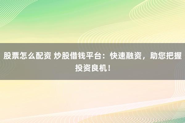 股票怎么配资 炒股借钱平台：快速融资，助您把握投资良机！