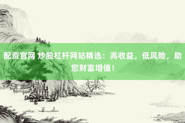 配资官网 炒股杠杆网站精选：高收益，低风险，助您财富增值！