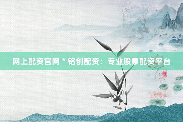 网上配资官网 * 铭创配资：专业股票配资平台