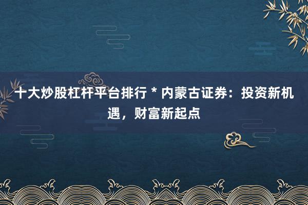 十大炒股杠杆平台排行 * 内蒙古证券：投资新机遇，财富新起点