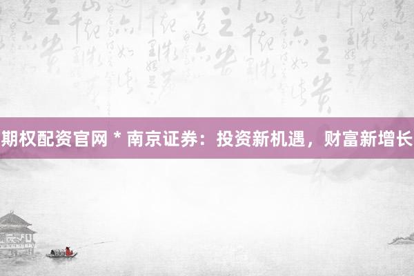 期权配资官网 * 南京证券：投资新机遇，财富新增长