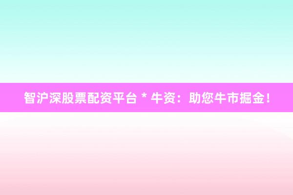 智沪深股票配资平台 * 牛资：助您牛市掘金！