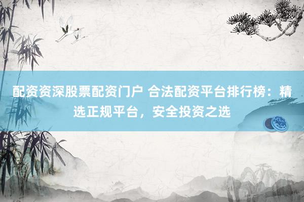 配资资深股票配资门户 合法配资平台排行榜：精选正规平台，安全投资之选