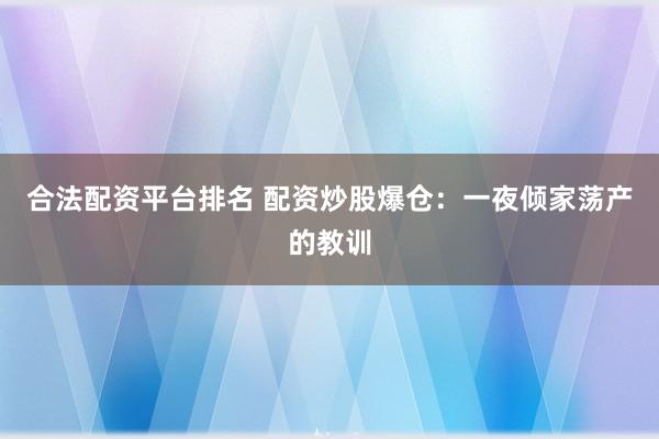 合法配资平台排名 配资炒股爆仓：一夜倾家荡产的教训