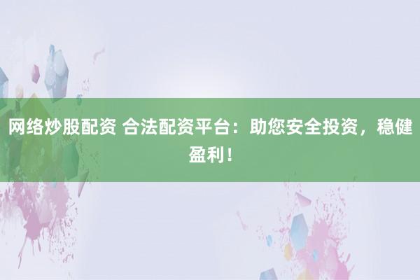 网络炒股配资 合法配资平台：助您安全投资，稳健盈利！