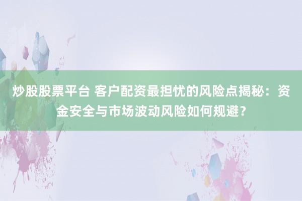炒股股票平台 客户配资最担忧的风险点揭秘：资金安全与市场波动风险如何规避？