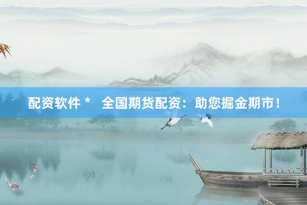 配资软件 *   全国期货配资：助您掘金期市！