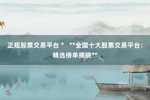 正规股票交易平台 *   **全国十大股票交易平台：精选榜单揭晓**