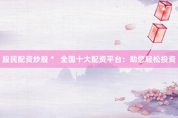 股民配资炒股 *   全国十大配资平台：助您轻松投资