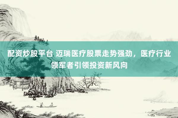 配资炒股平台 迈瑞医疗股票走势强劲，医疗行业领军者引领投资新风向
