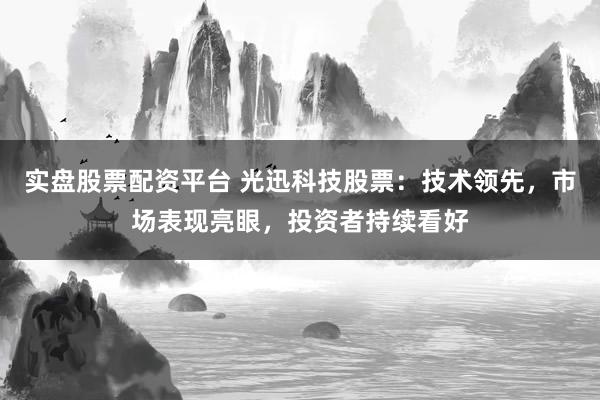 实盘股票配资平台 光迅科技股票：技术领先，市场表现亮眼，投资者持续看好