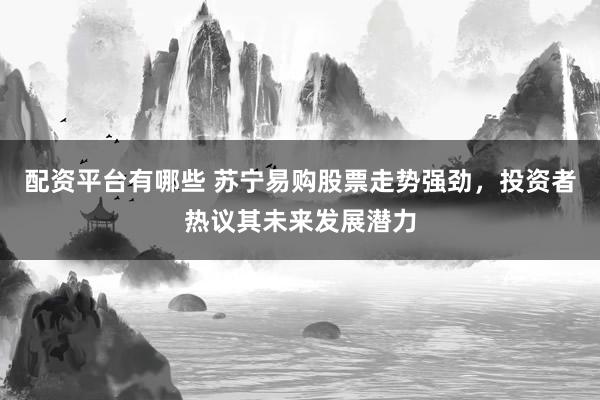 配资平台有哪些 苏宁易购股票走势强劲，投资者热议其未来发展潜力