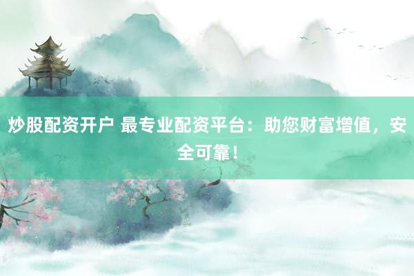 炒股配资开户 最专业配资平台：助您财富增值，安全可靠！