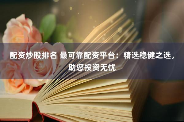 配资炒股排名 最可靠配资平台：精选稳健之选，助您投资无忧