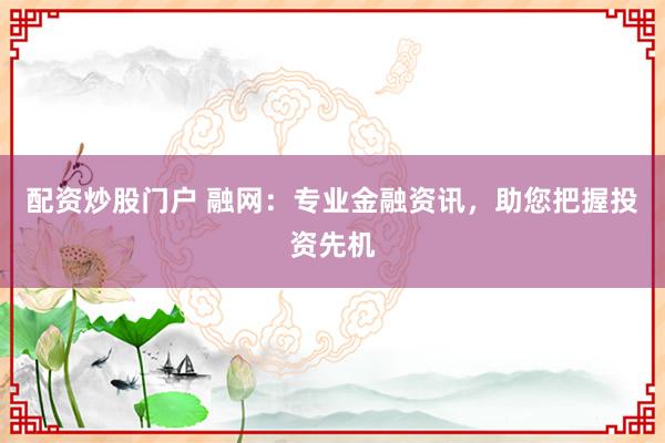 配资炒股门户 融网：专业金融资讯，助您把握投资先机